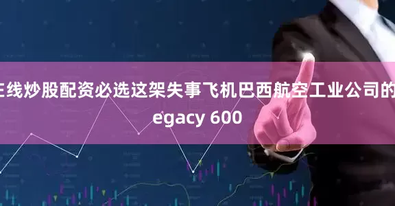 在线炒股配资必选这架失事飞机巴西航空工业公司的Legacy 600