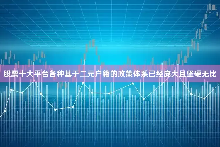 股票十大平台各种基于二元户籍的政策体系已经庞大且坚硬无比