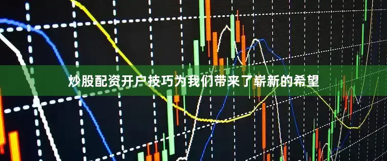 炒股配资开户技巧为我们带来了崭新的希望