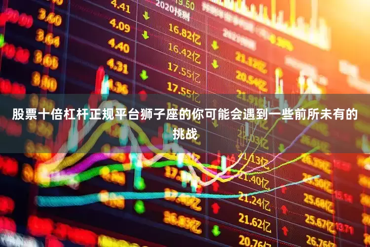 股票十倍杠杆正规平台狮子座的你可能会遇到一些前所未有的挑战