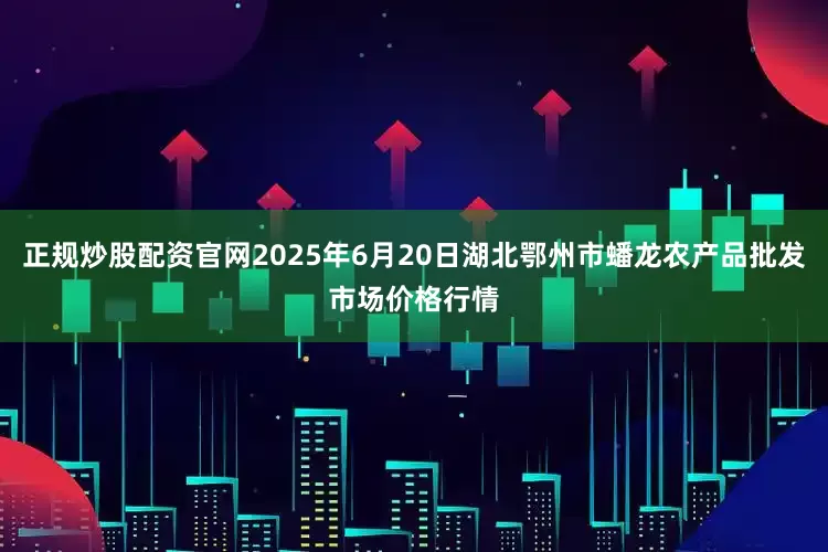 正规炒股配资官网2025年6月20日湖北鄂州市蟠龙农产品批发市场价格行情