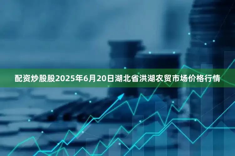 配资炒股股2025年6月20日湖北省洪湖农贸市场价格行情