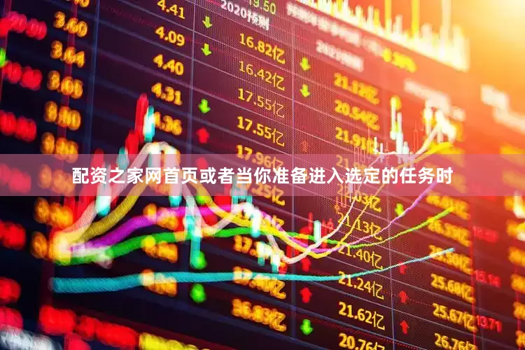 配资之家网首页或者当你准备进入选定的任务时
