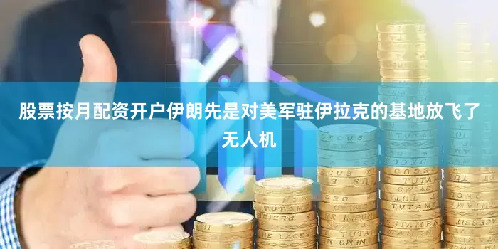 股票按月配资开户伊朗先是对美军驻伊拉克的基地放飞了无人机