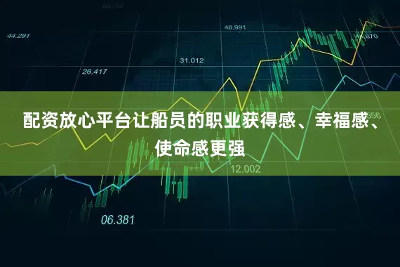 配资放心平台让船员的职业获得感、幸福感、使命感更强