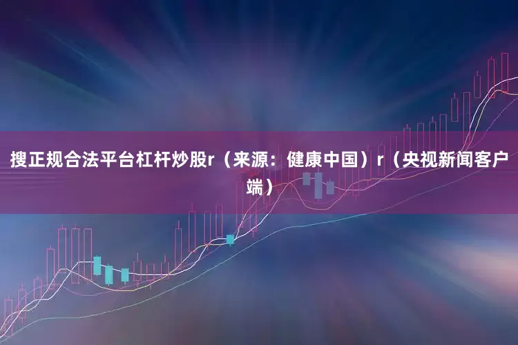 搜正规合法平台杠杆炒股r（来源：健康中国）r（央视新闻客户端）