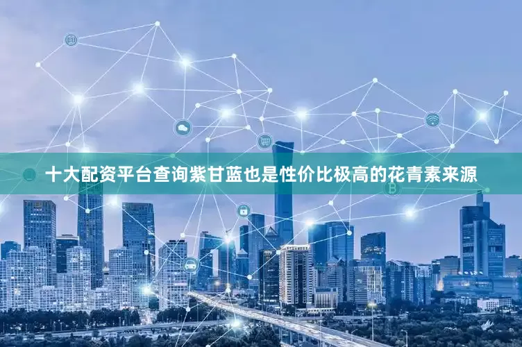 十大配资平台查询紫甘蓝也是性价比极高的花青素来源