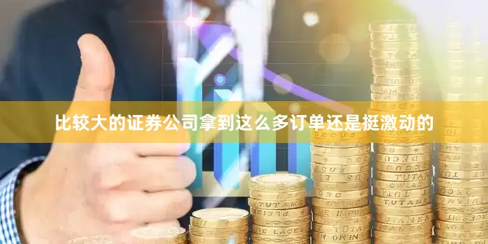 比较大的证券公司拿到这么多订单还是挺激动的