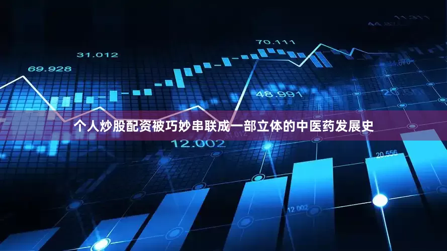 个人炒股配资被巧妙串联成一部立体的中医药发展史