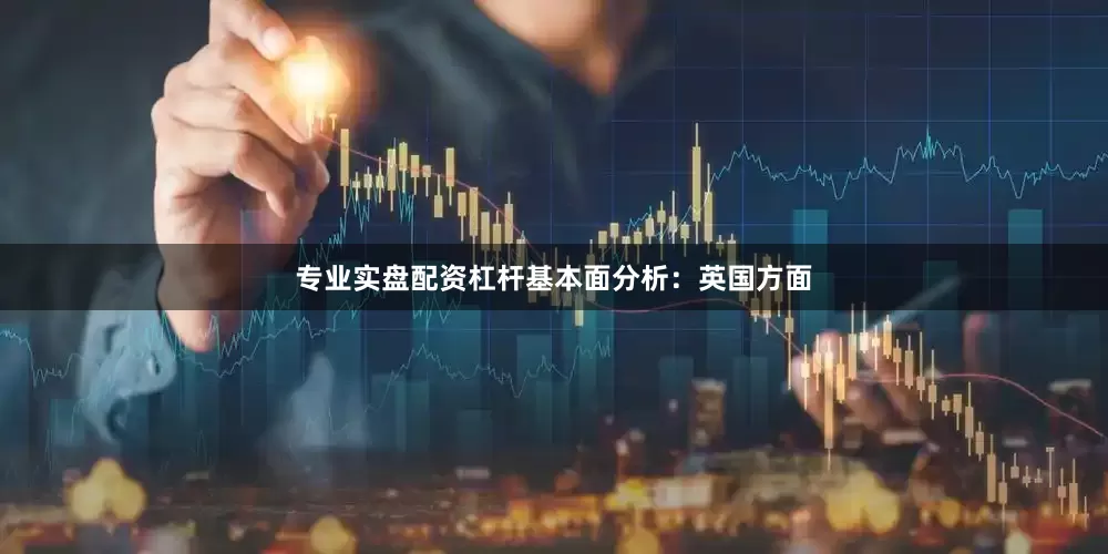 专业实盘配资杠杆基本面分析：英国方面