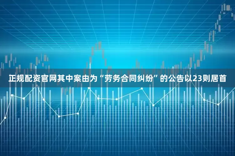 正规配资官网其中案由为“劳务合同纠纷”的公告以23则居首