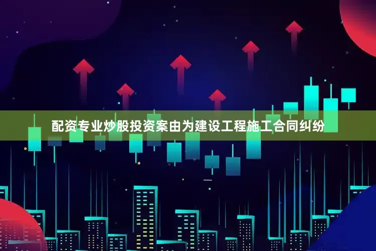 配资专业炒股投资案由为建设工程施工合同纠纷