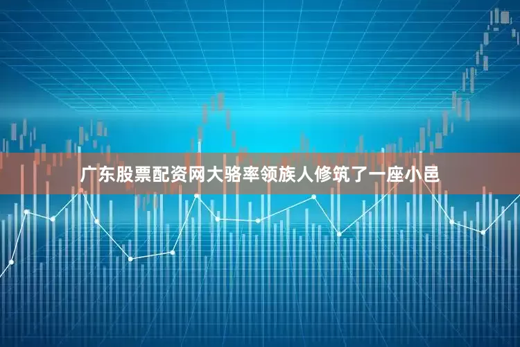 广东股票配资网大骆率领族人修筑了一座小邑