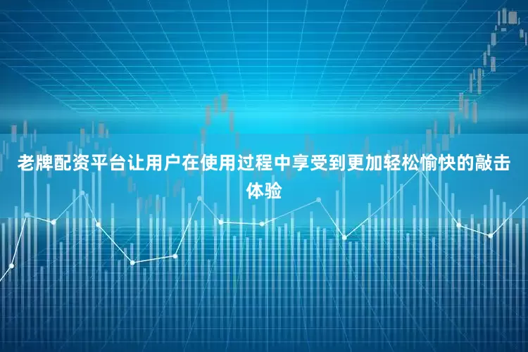 老牌配资平台让用户在使用过程中享受到更加轻松愉快的敲击体验