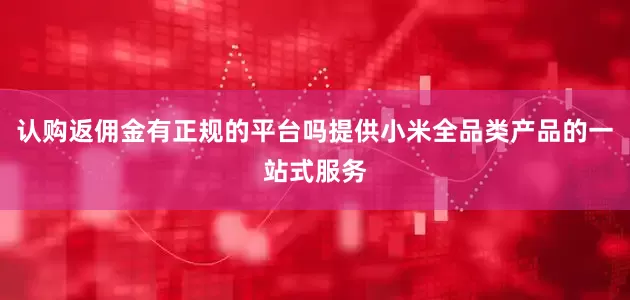 认购返佣金有正规的平台吗提供小米全品类产品的一站式服务