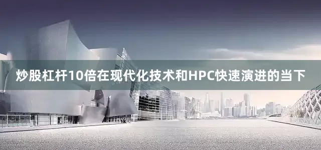 炒股杠杆10倍在现代化技术和HPC快速演进的当下