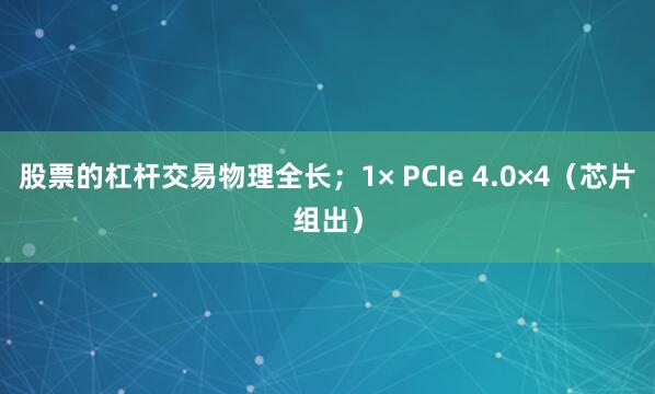 股票的杠杆交易物理全长；1× PCIe 4.0×4（芯片组出）