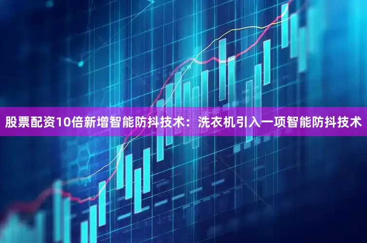 股票配资10倍新增智能防抖技术：洗衣机引入一项智能防抖技术