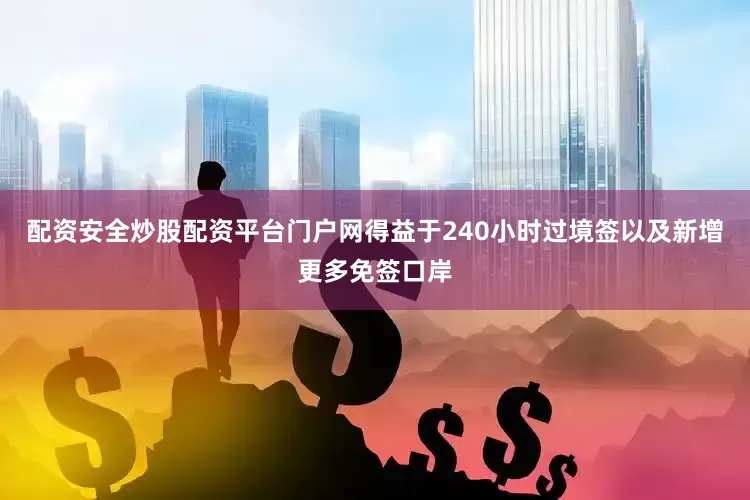 配资安全炒股配资平台门户网得益于240小时过境签以及新增更多免签口岸