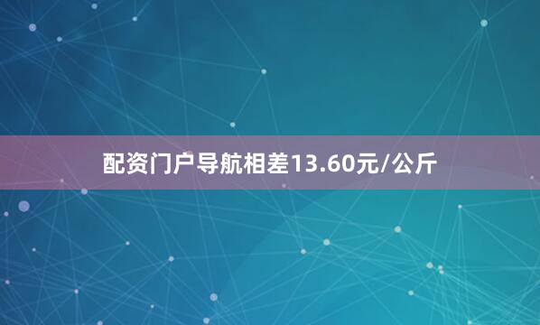 配资门户导航相差13.60元/公斤