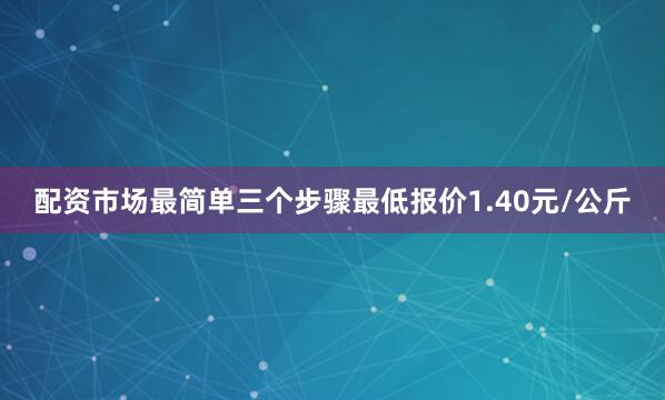 配资市场最简单三个步骤最低报价1.40元/公斤
