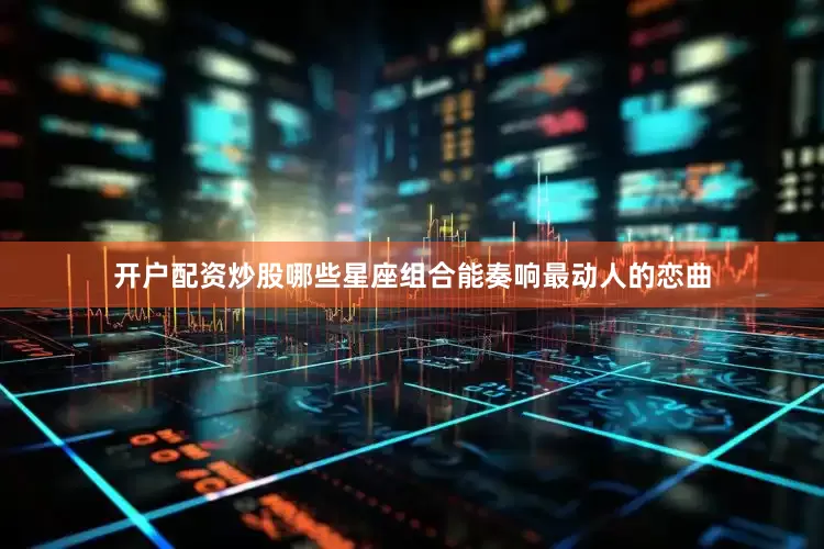 开户配资炒股哪些星座组合能奏响最动人的恋曲