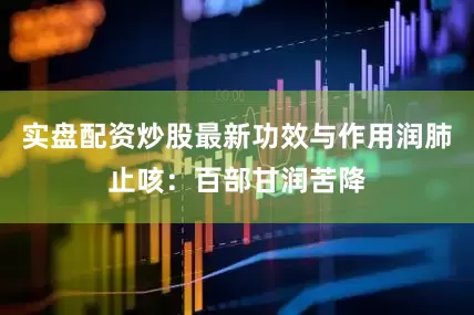 实盘配资炒股最新功效与作用润肺止咳：百部甘润苦降