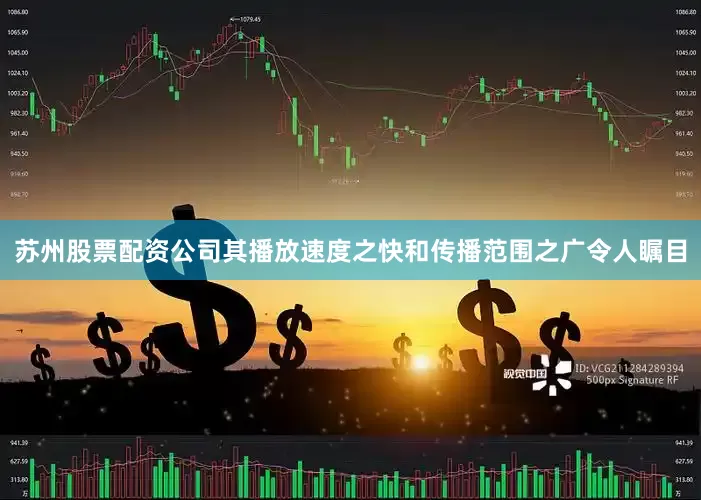 苏州股票配资公司其播放速度之快和传播范围之广令人瞩目