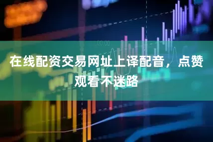 在线配资交易网址上译配音，点赞观看不迷路