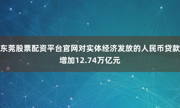 东莞股票配资平台官网对实体经济发放的人民币贷款增加12.74万亿元