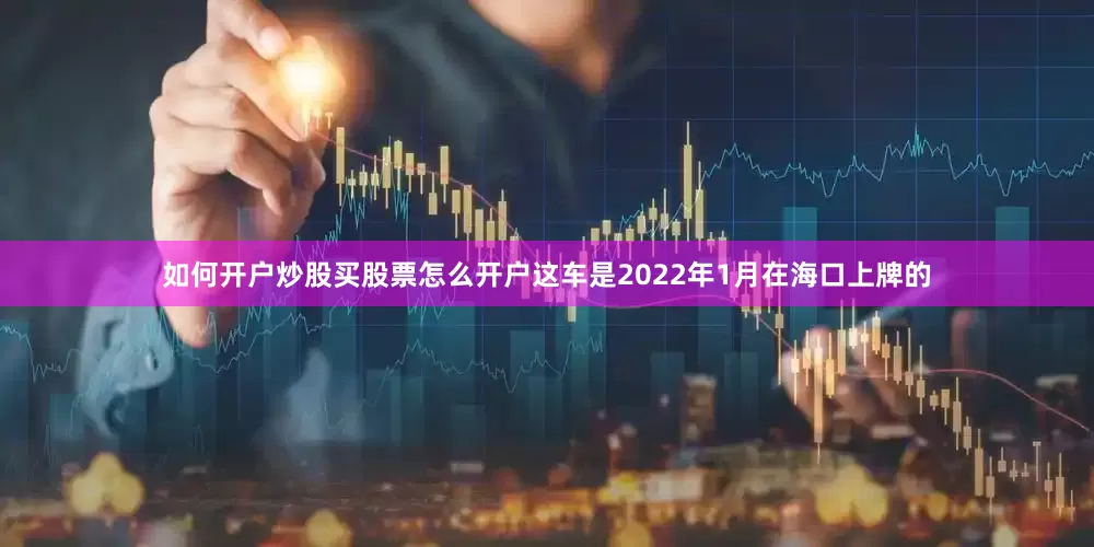如何开户炒股买股票怎么开户这车是2022年1月在海口上牌的