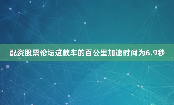 配资股票论坛这款车的百公里加速时间为6.9秒