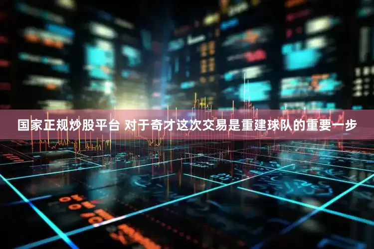 国家正规炒股平台 对于奇才这次交易是重建球队的重要一步