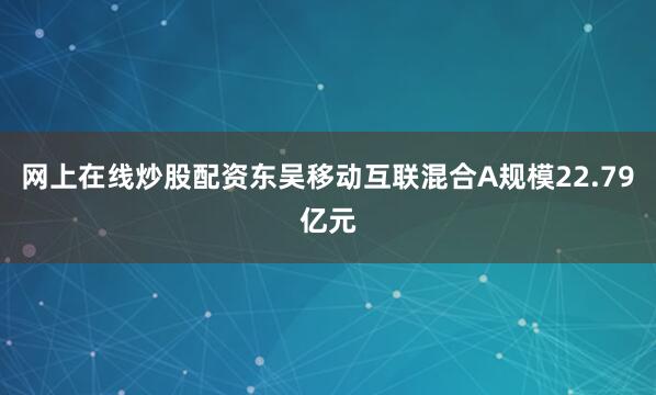 网上在线炒股配资东吴移动互联混合A规模22.79亿元