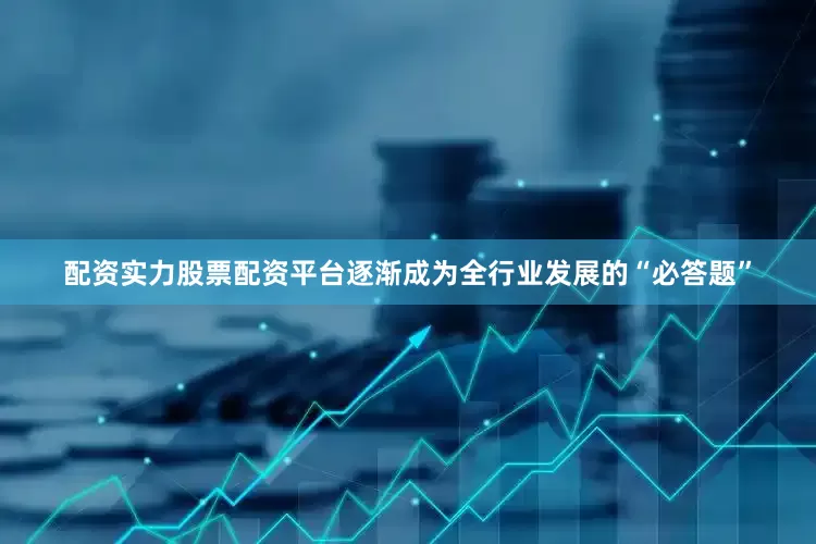 配资实力股票配资平台逐渐成为全行业发展的“必答题”