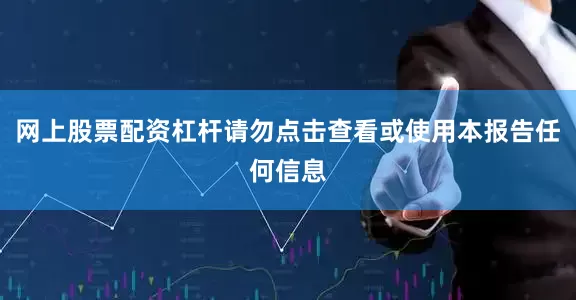 网上股票配资杠杆请勿点击查看或使用本报告任何信息