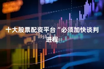 十大股票配资平台　　“必须加快谈判进程