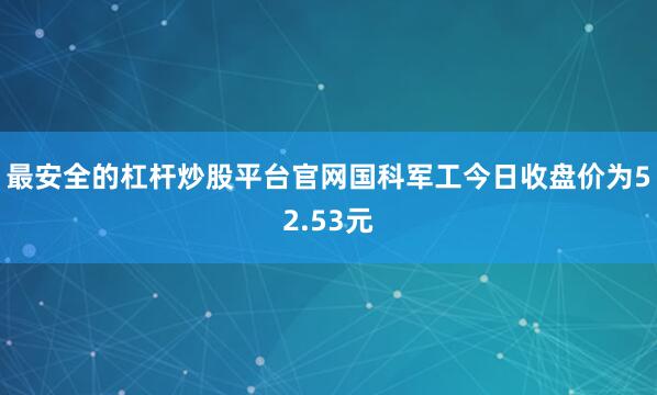 最安全的杠杆炒股平台官网国科军工今日收盘价为52.53元
