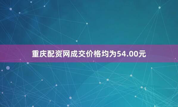 重庆配资网成交价格均为54.00元