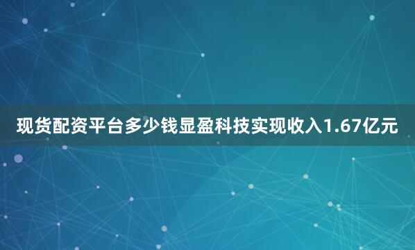 现货配资平台多少钱显盈科技实现收入1.67亿元