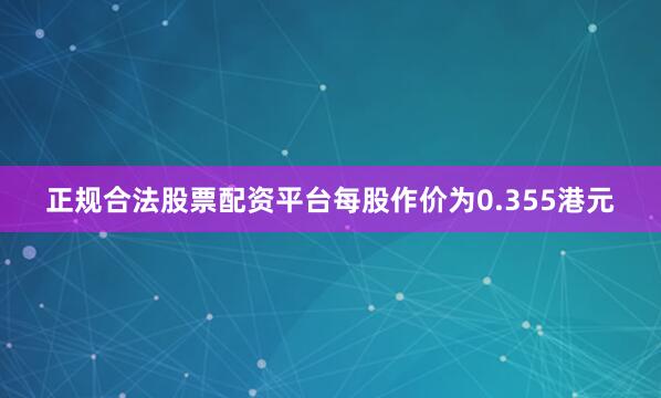 正规合法股票配资平台每股作价为0.355港元