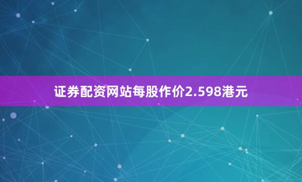 证券配资网站每股作价2.598港元