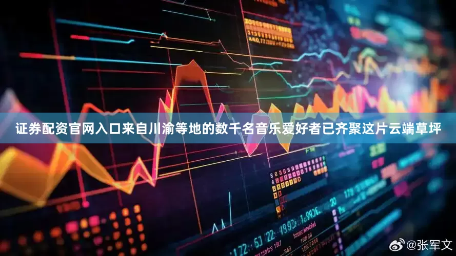 证券配资官网入口来自川渝等地的数千名音乐爱好者已齐聚这片云端草坪
