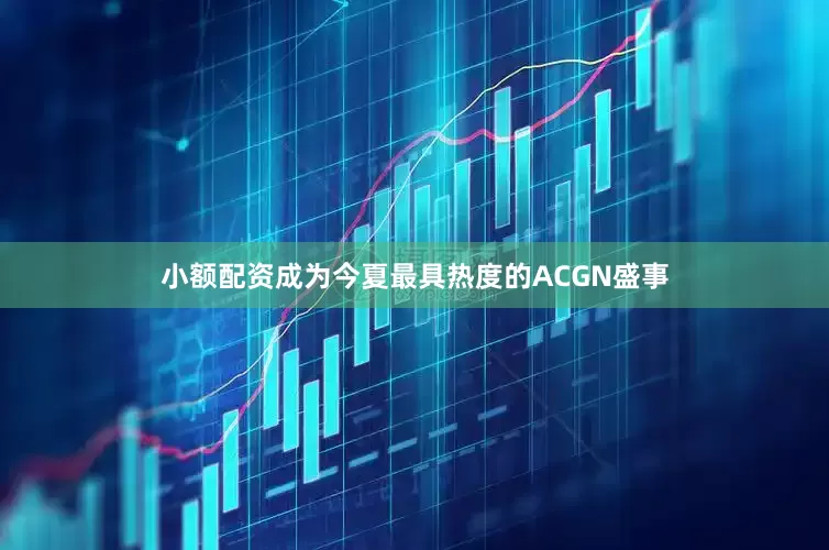 小额配资成为今夏最具热度的ACGN盛事
