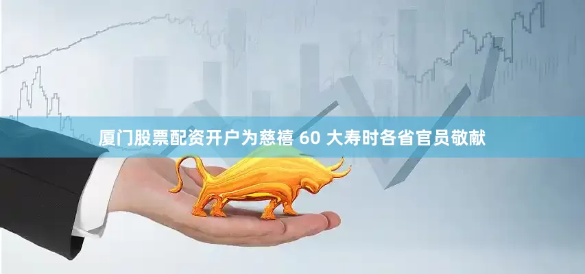 厦门股票配资开户为慈禧 60 大寿时各省官员敬献