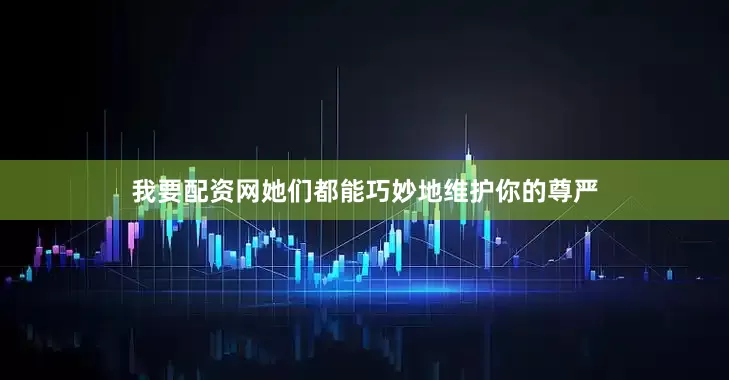 我要配资网她们都能巧妙地维护你的尊严