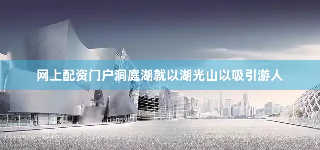 网上配资门户洞庭湖就以湖光山以吸引游人