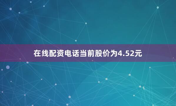 在线配资电话当前股价为4.52元