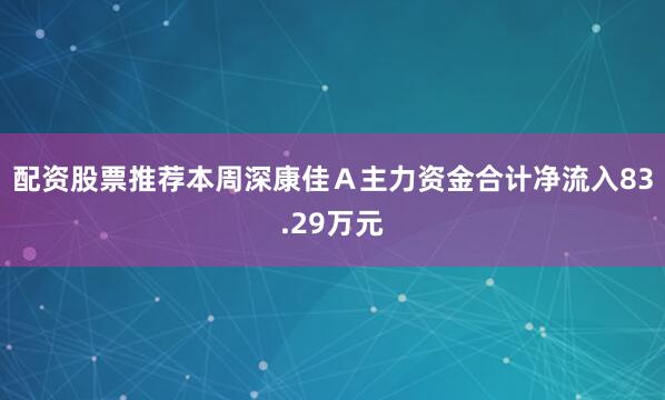 配资股票推荐本周深康佳Ａ主力资金合计净流入83.29万元