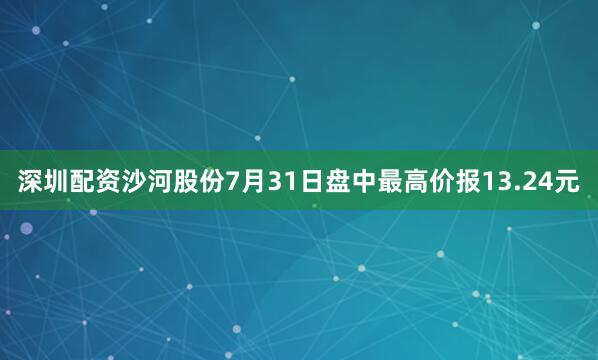 深圳配资沙河股份7月31日盘中最高价报13.24元
